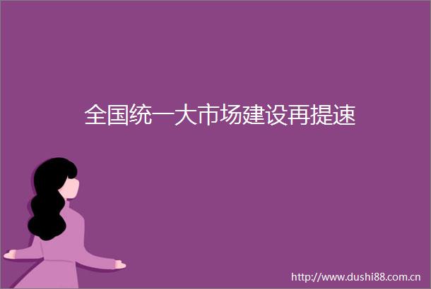 全国统一大市场建设再提速