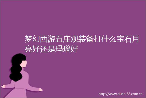 梦幻西游五庄观装备打什么宝石月亮好还是玛瑙好