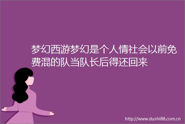 梦幻西游梦幻是个人情社会以前免费混的队当队长后得还回来