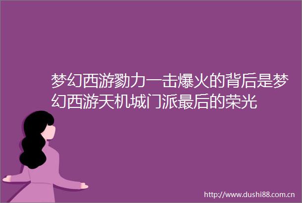 梦幻西游勠力一击爆火的背后是梦幻西游天机城门派最后的荣光