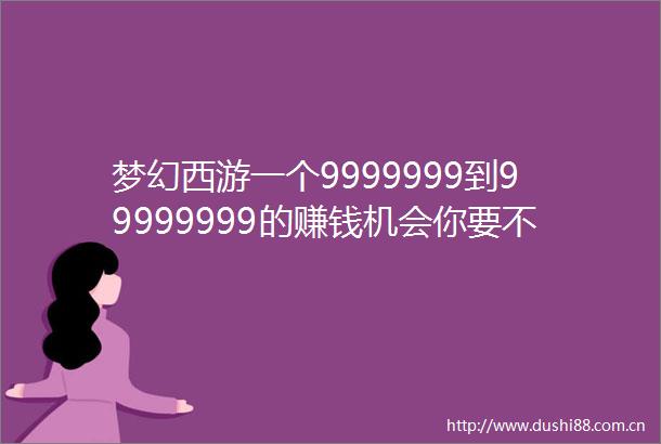 梦幻西游一个9999999到99999999的赚钱机会你要不要