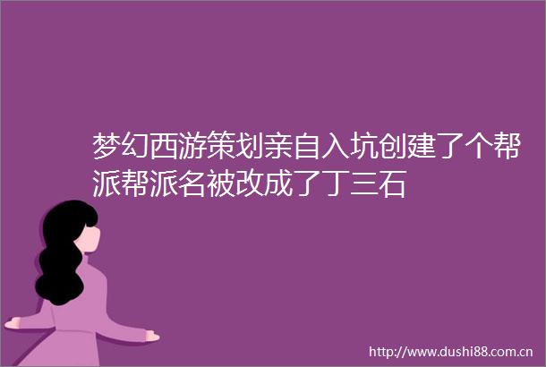 梦幻西游策划亲自入坑创建了个帮派帮派名被改成了丁三石