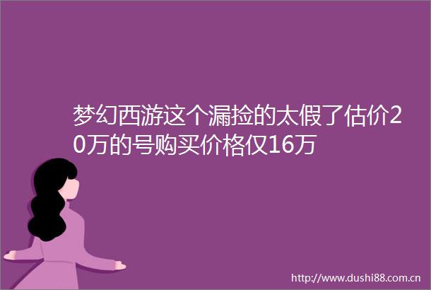 梦幻西游这个漏捡的太假了估价20万的号购买价格仅16万