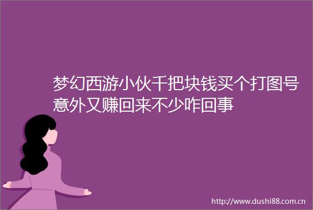 梦幻西游小伙千把块钱买个打图号意外又赚回来不少咋回事