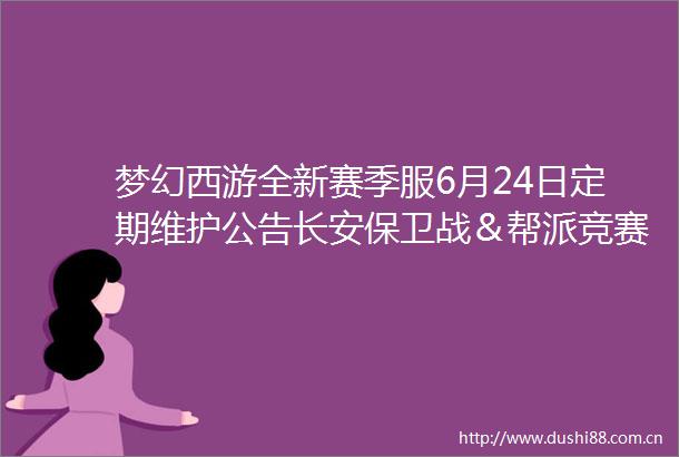 梦幻西游全新赛季服6月24日定期维护公告长安保卫战＆帮派竞赛来袭