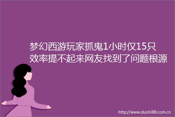 梦幻西游玩家抓鬼1小时仅15只效率提不起来网友找到了问题根源