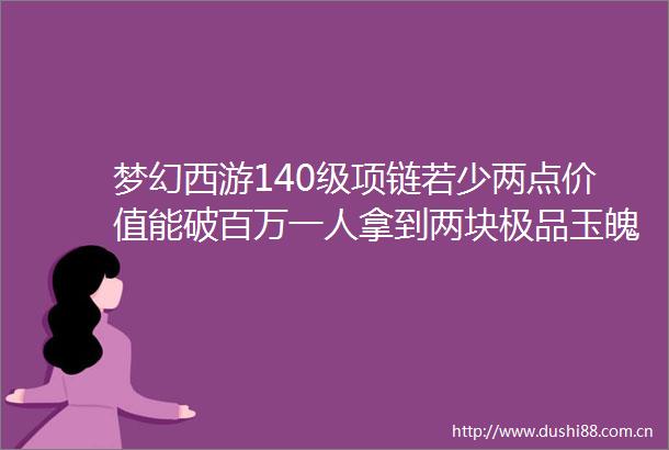 梦幻西游140级项链若少两点价值能破百万一人拿到两块极品玉魄