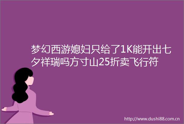 梦幻西游媳妇只给了1K能开出七夕祥瑞吗方寸山25折卖飞行符