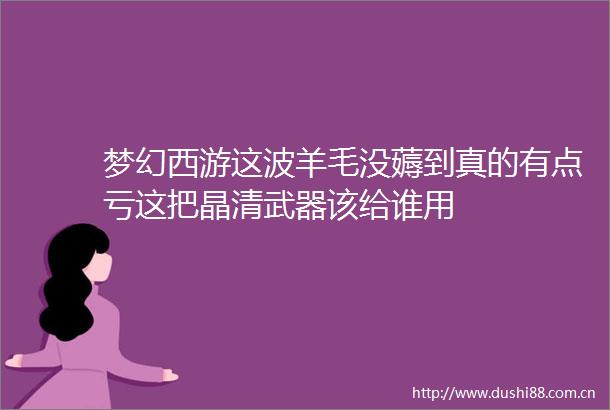 梦幻西游这波羊毛没薅到真的有点亏这把晶清武器该给谁用