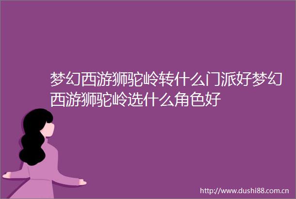 梦幻西游狮驼岭转什么门派好梦幻西游狮驼岭选什么角色好