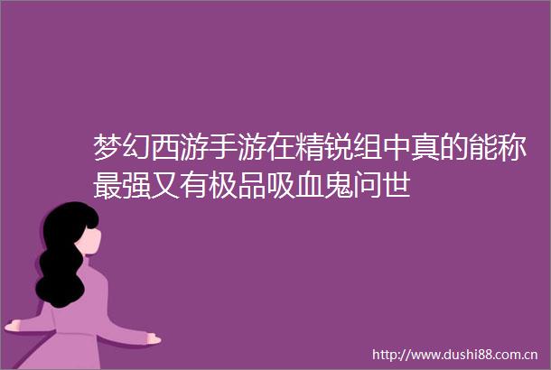 梦幻西游手游在精锐组中真的能称最强又有极品吸血鬼问世