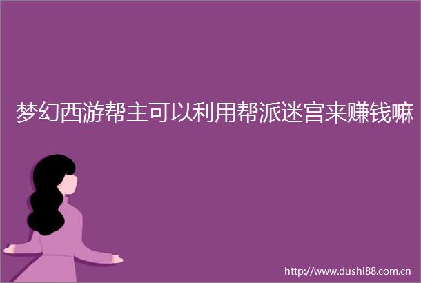 梦幻西游帮主可以利用帮派迷宫来赚钱嘛