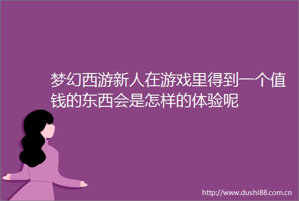 梦幻西游新人在游戏里得到一个值钱的东西会是怎样的体验呢