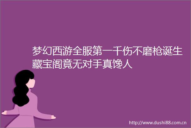 梦幻西游全服第一千伤不磨诞生藏宝阁竟无对手真馋人