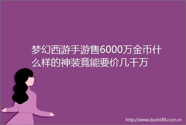 梦幻西游手游售6000万金币什么样的神装竟能要价几千万