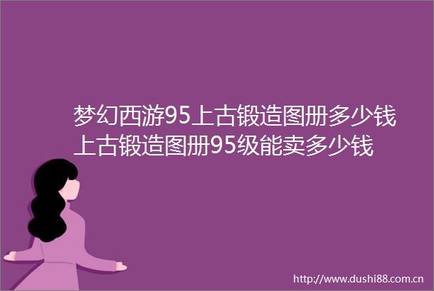 梦幻西游95上古锻造图册多少钱上古锻造图册95级能卖多少钱