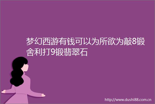 梦幻西游有钱可以为所欲为敲8锻舍利打9锻翡翠石