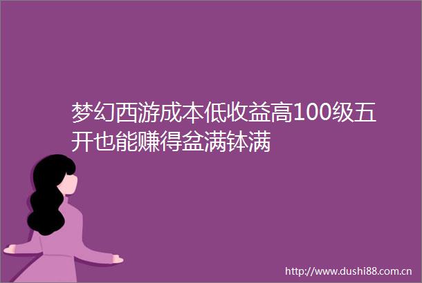梦幻西游成本低收益高100级五开也能赚得盆满钵满