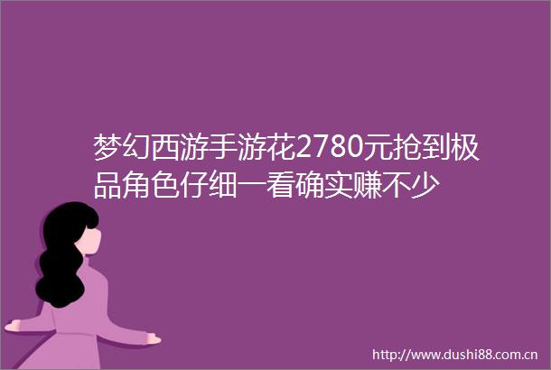 梦幻西游手游花2780元抢到极品角色仔细一看确实赚不少