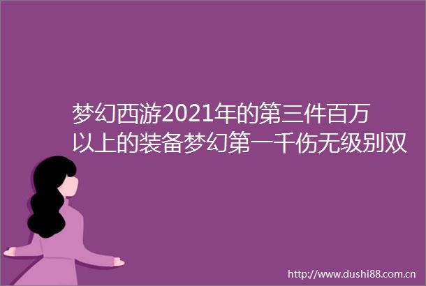 梦幻西游2021年的第三件百万以上的装备梦幻第一千伤无级别双剑