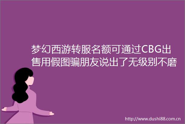 梦幻西游转服名额可通过CBG用假图朋友说出了无级别不磨