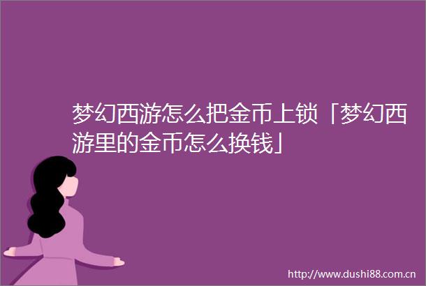 梦幻西游怎么把金币上锁「梦幻西游里的金币怎么换钱」