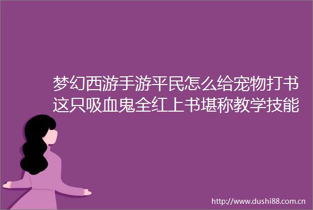 梦幻西游手游平民怎么给宠物打书这只吸血鬼全红上书堪称教学技能