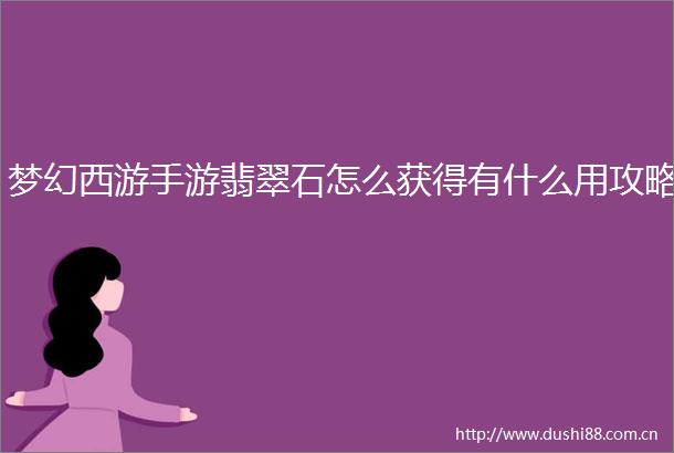 梦幻西游手游翡翠石怎么获得有什么用攻略