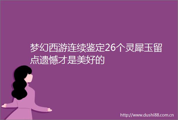 梦幻西游连续鉴定26个灵犀玉留点遗憾才是美好的