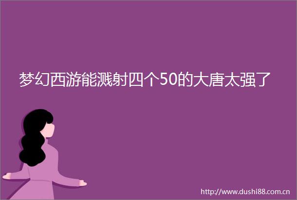 梦幻西游能溅射四个50的大唐太强了