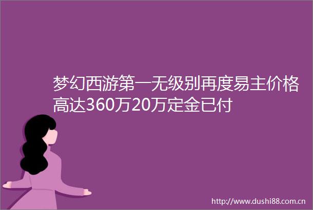 梦幻西游第一无级别再度易主价格高达360万20万定金已付