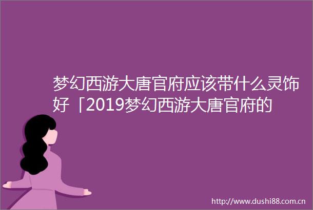 梦幻西游大唐官府应该带什么灵饰好「2019梦幻西游大唐官府的装备怎么选择」
