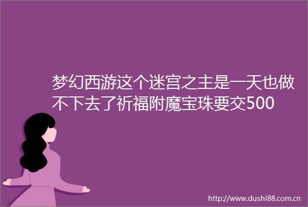 梦幻西游这个迷宫之主是一天也做不下去了祈福附魔宝珠要交5000W