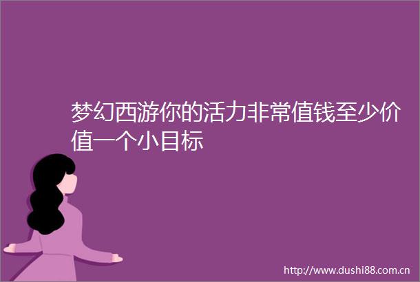 梦幻西游你的活力非常值钱至少价值一个小目标