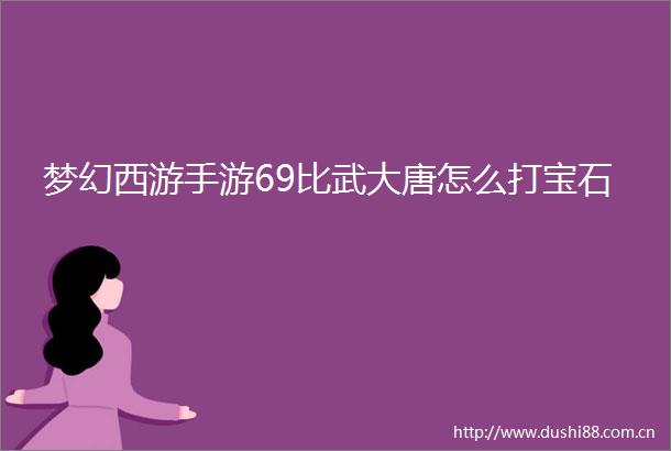 梦幻西游手游69比武大唐怎么打宝石