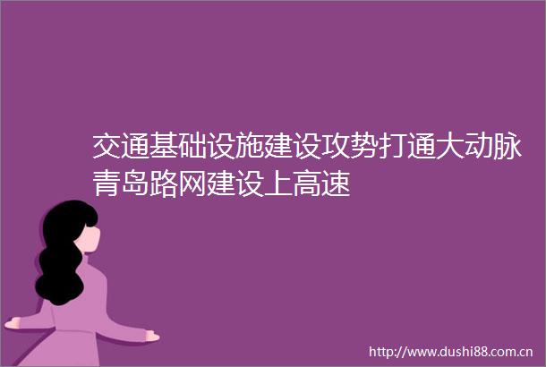 交通基础设施建设攻势打通大动脉青岛路网建设上高速