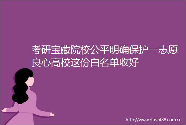 考研宝藏院校公平明确保护一志愿高校这份白名单收好