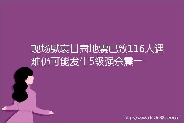 现场默哀甘肃地震已致116人遇难仍可能发生5级强余震→