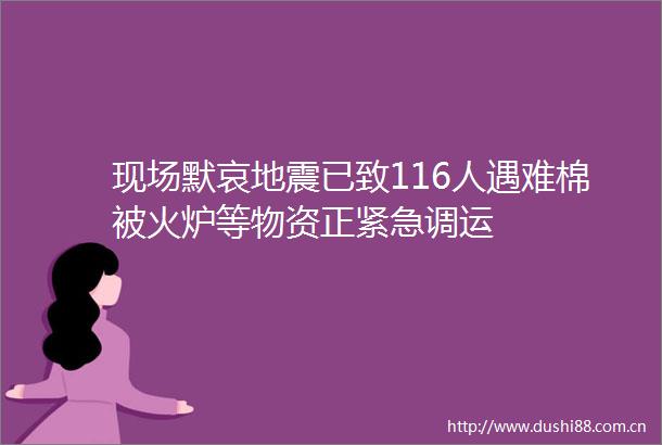 现场默哀地震已致116人遇难棉被火炉等物资正紧急调运