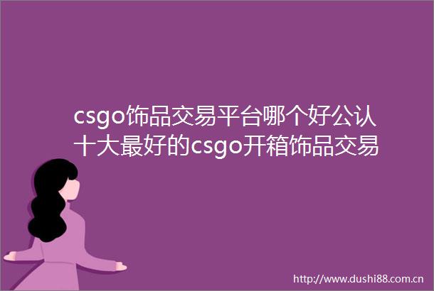 csgo饰品交易平台哪个好公认十大最好的csgo开箱饰品交易平台天天日报