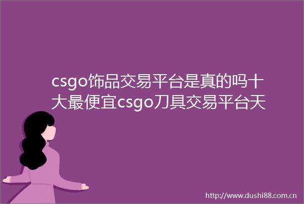 csgo饰品交易平台是真的吗十大最便宜csgo刀具交易平台天天快消息
