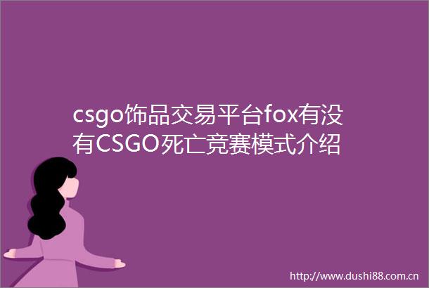 csgo饰品交易平台fox有没有CSGO死亡竞赛模式介绍