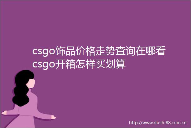 csgo饰品价格走势查询在哪看csgo开箱怎样买划算