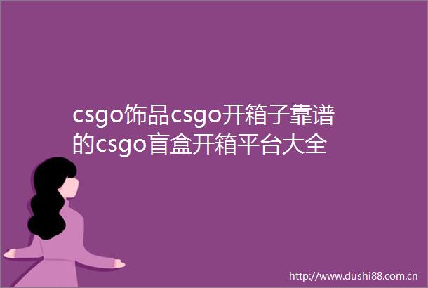 csgo饰品csgo开箱子靠谱的csgo盲盒开箱平台大全