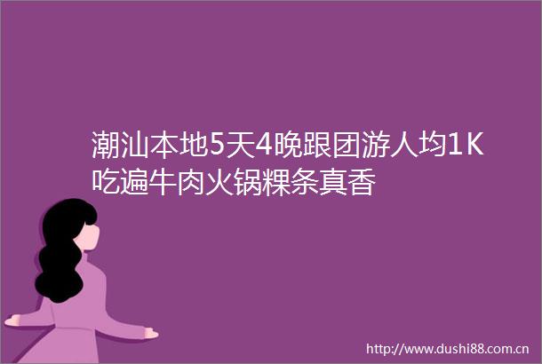 潮汕本地5天4晚跟团游人均1K吃遍牛肉火锅粿条真香