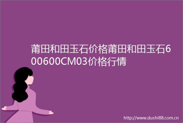 莆田和田玉石价格莆田和田玉石600600CM03价格行情