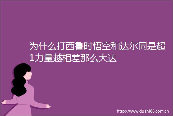 为什么打西鲁时悟空和达尔同是超1力量越相差那么大达