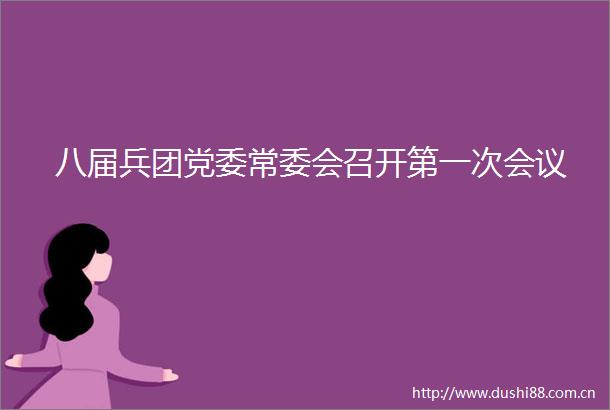 八届兵团党委常委会召开第一次会议