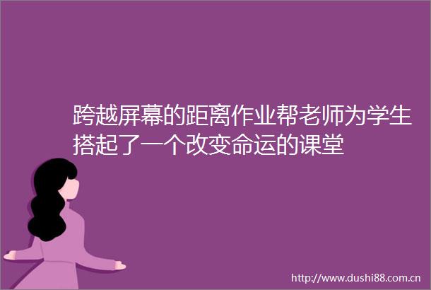 跨越屏幕的距离作业帮老师为学生搭起了一个改变命运的课堂