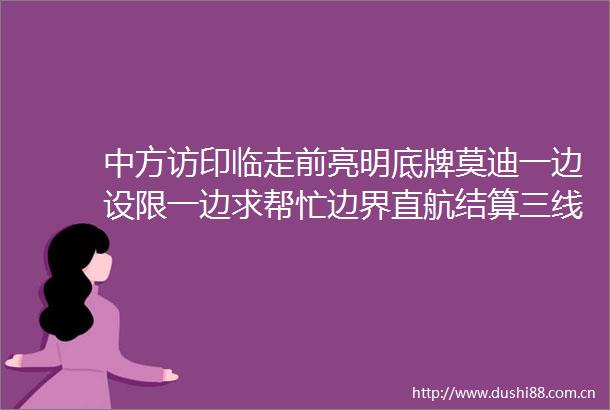 中方访印临走前亮明底牌莫迪一边设限一边求帮忙边界直航结算三线拉扯
